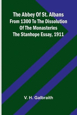 The Abbey of St. Albans from 1300 to the dissolution of the monasteries: The Stanhope essay, 1911 1