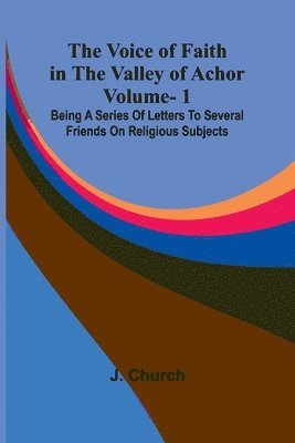 The Voice of Faith in the Valley of Achor: Vol. 1; Being a series of letters to several friends on religious subjects 1