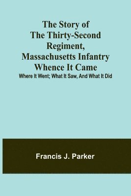 The Story of the Thirty-second Regiment, Massachusetts Infantry; Whence it came; where it went; what it saw, and what it did 1