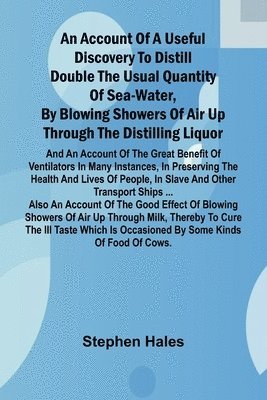 bokomslag An account of a useful discovery to distill double the usual quantity of sea-water, by blowing showers of air up through the distilling liquor