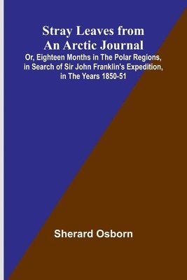 Stray Leaves from an Arctic Journal;Or, Eighteen Months in the Polar Regions, in Search of Sir John Franklin's Expedition, in the Years 1850-51 1