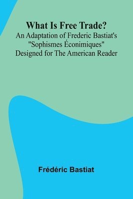 bokomslag What Is Free Trade? An Adaptation Of Frederic Bastiat'S "Sophismes conimiques" Designed For The American Reader