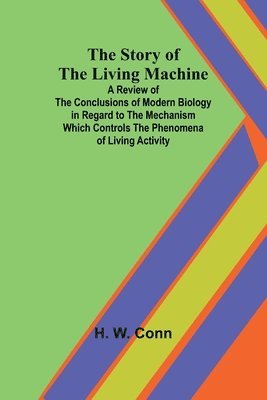 bokomslag The Story of the Living Machine;A Review of the Conclusions of Modern Biology in Regardto the Mechanism Which Controls the Phenomena of LivingActivity