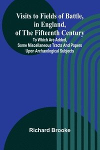 bokomslag Visits to Fields of Battle, in England, of the Fifteenth Century; to which are added, some miscellaneous tracts and papers upon archological subjects