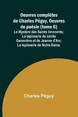 bokomslag Oeuvres compltes de Charles Pguy, Oeuvres de posie (tome 6); Le Mystre des Saints Innocents; La tapisserie de sainte Genevive et de Jeanne d'Arc; La tapisserie de Notre-Dame.