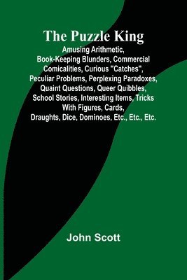 bokomslag The Puzzle King; Amusing arithmetic, book-keeping blunders, commercial comicalities, curious &quot;catches&quot;, peculiar problems, perplexing paradoxes, quaint questions, queer quibbles, school