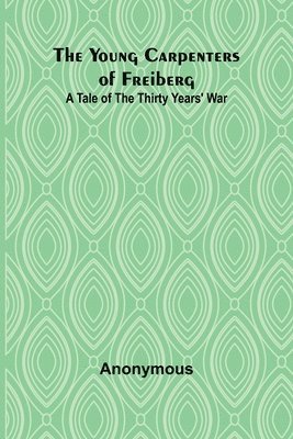 The Young Carpenters of Freiberg A Tale of the Thirty Years' War 1