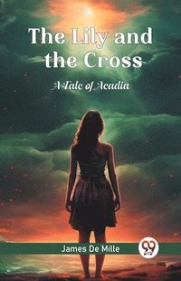 bokomslag The Lily and the Cross A Tale of Acadia