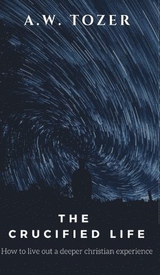 A W Tozer, A. W. Tozer, A.W. Tozer - Crucified Life-  How to Live Out a Deeper Christian Experience., Inbunden