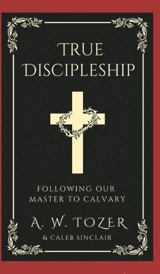 A W Tozer, Caleb Sinclair, A. W. Tozer - True Discipleship- Following Our Master To Calvary., Inbunden