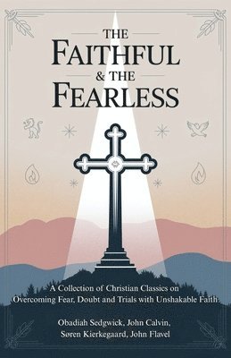 bokomslag The Faithful & The Fearless: A Collection of Christian Classics on Overcoming Fear, Doubt, and Trials with Unshakable Faith