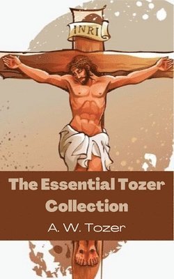 bokomslag Essential Tozer Collection- The Pursuit of God, The Purpose of Man and The Crucified Life.