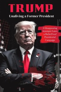 bokomslag Trump: Unaliving a Former President - 2 Disappearing Attempts Later, a BulletProof Presidential Campaign