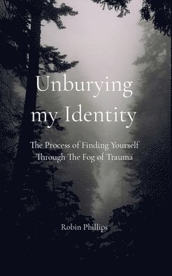 Robin Phillips - Unburying My Identity The Process of Finding Yourself Through The Fog of Trauma, Häftad