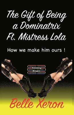 Belle Xeron - The Gift of Being a Dominatrix Ft. Mistress Lola: How we make him ours !, Häftad