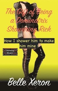 bokomslag The Gift of Being a Dominatrix - Showering Rick: How I shower him to make him mine !