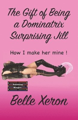 bokomslag The Gift of Being a Dominatrix - Surprising Jill: How I make her mine !