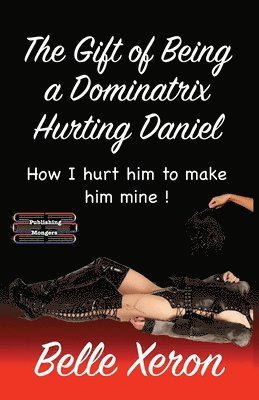 Belle Xeron - The Gift of Being a Dominatrix - Hurting Daniel: How I hurt him to make him mine !, Häftad