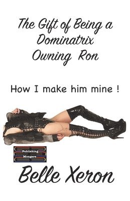 Belle Xeron - The Gift of Being a Dominatrix - Owning Ron: How I make him Mine !, Häftad