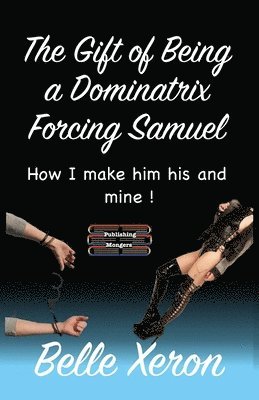 Belle Xeron - The Gift of Being a Dominatrix - Forcing Samuel: How I make him his and mine !, Häftad