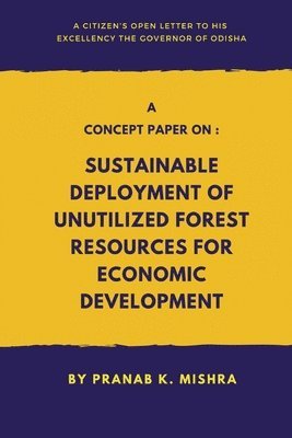 Pranab K Mishra, Pranab K. Mishra - Concept Paper on - Sustainable Deployment of Unutilized Forest Resources for Economic Development.   - A Citizen’s Open Letter To his Excellency The Governor of Odisha, Häftad