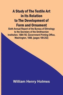 bokomslag A Study of the Textile Art in Its Relation to the Development of Form and Ornament;Sixth Annual Report of the Bureau of Ethnology to the Secretary of