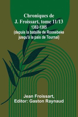 Chroniques de J. Froissart, tome 11/13: 1382-1385 (depuis la bataille de Roosebeke jusqu'à la paix de Tournai) 1