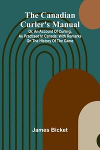 bokomslag The Canadian Curler's Manual; Or, an account of curling, as practised in Canada: with remarks on the history of the game