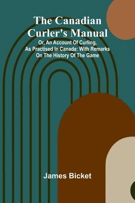 The Canadian Curler's Manual; Or, an account of curling, as practised in Canada: with remarks on the history of the game 1