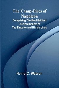 bokomslag Camp-fires of Napoleon; Comprising The Most Brilliant Achievemnents of the Emperor and His Marshals