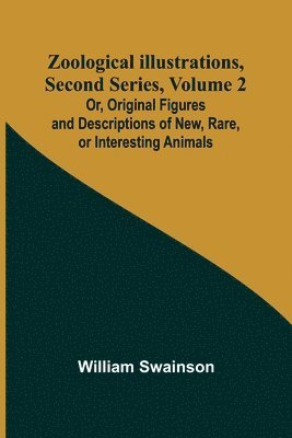 Zoological Illustrations, Second Series, Volume 2; Or, Original Figures and Descriptions of New, Rare, or Interesting Animals