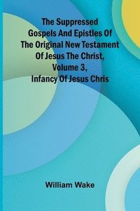 bokomslag suppressed Gospels and Epistles of the original New Testament of Jesus the Christ, Volume 3, Infancy of Jesus Chris