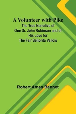 Robert Ames Bennet - Volunteer with Pike; The True Narrative of One Dr. John Robinson and of His Love for the Fair Señorita Vallois, Häftad