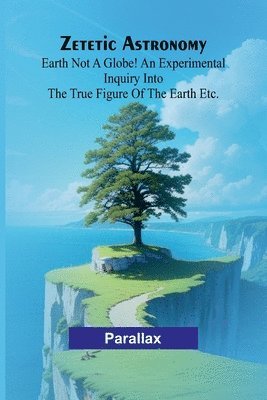 Zetetic Astronomy: Earth not a globe! An experimental inquiry into the true figure of the earth etc. 1