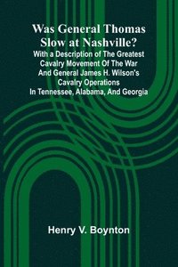 bokomslag Was General Thomas Slow At Nashville? With A Description Of The Greatest Cavalry Movement Of The War And General James H. Wilson'S Cavalry Operations