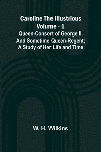 bokomslag Caroline the Illustrious Vol. 1: Queen-Consort of George II. and sometime Queen-Regent; a study of her life and time