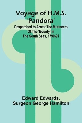 Voyage of H.M.S. 'Pandora'; Despatched to arrest the mutineers of the 'Bounty' in the South Seas, 1790-91 1