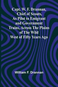 bokomslag Capt. W. F. Drannan, Chief of Scouts, As Pilot to Emigrant and Government Trains, Across the Plains of the Wild West of Fifty Years Ago