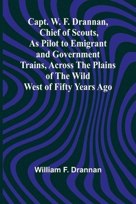 bokomslag Capt. W. F. Drannan, Chief of Scouts, As Pilot to Emigrant and Government Trains, Across the Plains of the Wild West of Fifty Years Ago