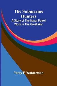 bokomslag The Submarine Hunters: A Story of the Naval Patrol Work in the Great War