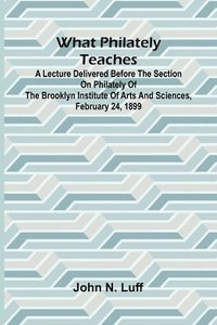 bokomslag What Philately Teaches A Lecture Delivered Before The Section On Philately Of The Brooklyn Institute Of Arts And Sciences, February 24, 1899