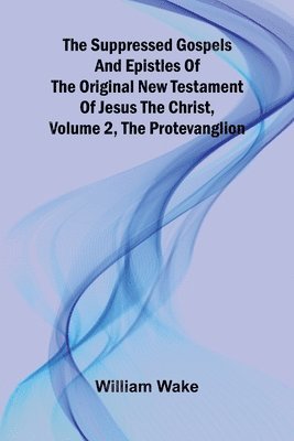 The suppressed Gospels and Epistles of the original New Testament of Jesus the Christ, Volume 2, the Protevanglion 1