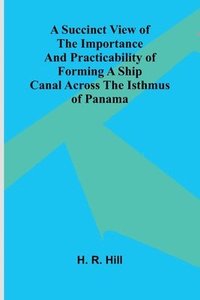 bokomslag A Succinct View of the Importance and Practicability of Forming a Ship Canal across the Isthmus of Panama