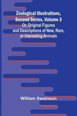 Zoological Illustrations, Second Series, Volume 3; Or, Original Figures and Descriptions of New, Rare, or Interesting Animals