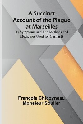 A Succinct Account of the Plague at Marseilles; Its Symptoms and the Methods and Medicines Used for Curing It 1