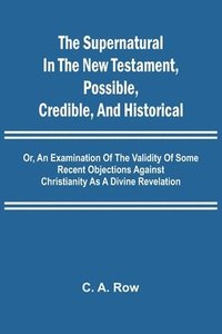 bokomslag The Supernatural in the New Testament, Possible, Credible, and Historical; Or, An Examination of the Validity of Some Recent Objections Against Christianity as a Divine Revelation