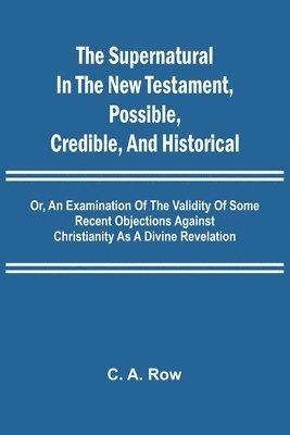 bokomslag The Supernatural in the New Testament, Possible, Credible, and Historical; Or, An Examination of the Validity of Some Recent Objections Against Christianity as a Divine Revelation