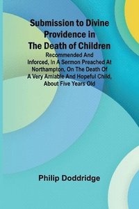 bokomslag Submission to Divine Providence in the Death of Children; Recommended and inforced, in a sermon preached at Northampton, on the death of a very amiabl