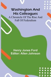 bokomslag Washington And His Colleagues; A Chronicle Of The Rise And Fall Of Federalism