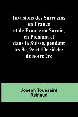 Invasions des Sarrazins en France; et de France en Savoie, en Piémont et dans la Suisse, pendant les 8e, 9e et 10e siècles de notre ère